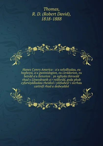 Обложка книги Hanes Cymry America : a.u sefydliadau, eu heglwysi, a.u gweinidogion, eu cerddorion, eu beirdd a.u llenorion : yn nghyda thiroedd rhad y Llywodraeth a.r reilfyrdd, gyda phob cyfarwyddiadau rheidiol i ymfudwyr i sicrhau cartrefi rhad a dedwyddol, Robert David Thomas