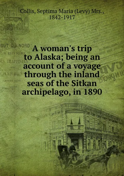 Обложка книги A woman.s trip to Alaska; being an account of a voyage through the inland seas of the Sitkan archipelago, in 1890, Levy Collis