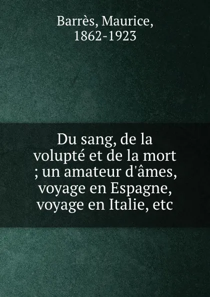 Обложка книги Du sang, de la volupte et de la mort ; un amateur d.ames, voyage en Espagne, voyage en Italie, etc, Maurice Barrès