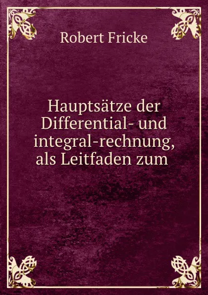 Обложка книги Hauptsatze der Differential- und integral-rechnung, als Leitfaden zum ., Robert Fricke