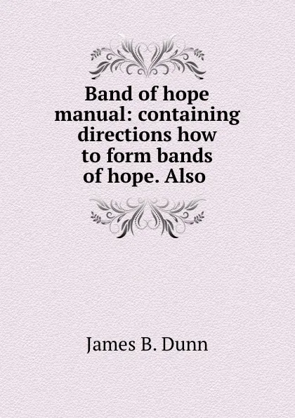 Обложка книги Band of hope manual: containing directions how to form bands of hope. Also ., James B. Dunn