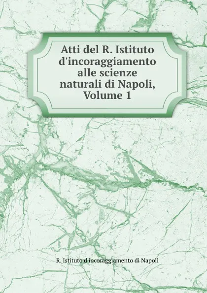 Обложка книги Atti del R. Istituto d.incoraggiamento alle scienze naturali di Napoli, Volume 1, R. Istituto d'incoraggiamento di Napoli