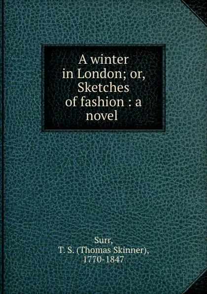 Обложка книги A winter in London; or, Sketches of fashion : a novel, Thomas Skinner Surr