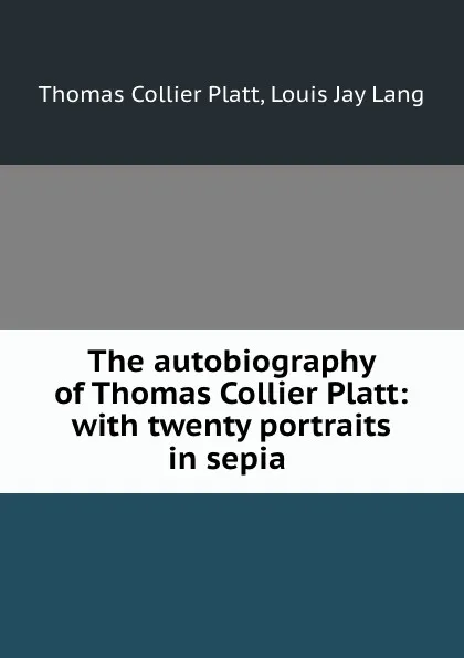 Обложка книги The autobiography of Thomas Collier Platt: with twenty portraits in sepia ., Thomas Collier Platt