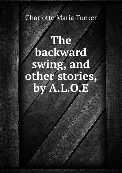 Обложка книги The backward swing, and other stories, by A.L.O.E., Charlotte Maria Tucker