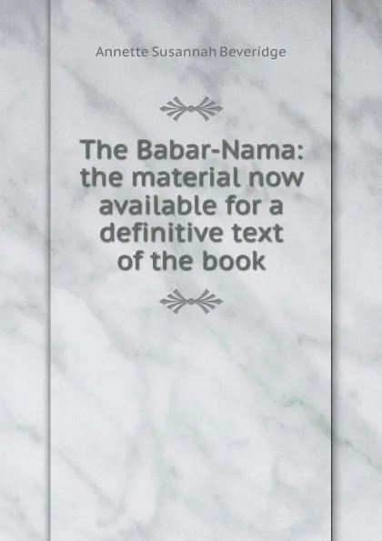 Обложка книги The Babar-Nama: the material now available for a definitive text of the book, Annette Susannah Beveridge