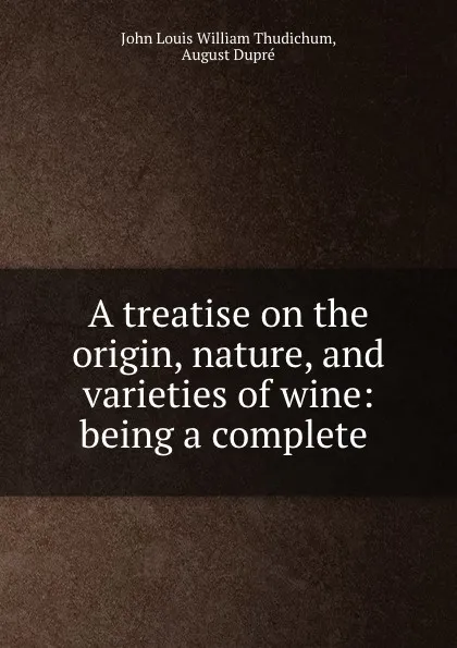 Обложка книги A treatise on the origin, nature, and varieties of wine: being a complete ., John Louis William Thudichum