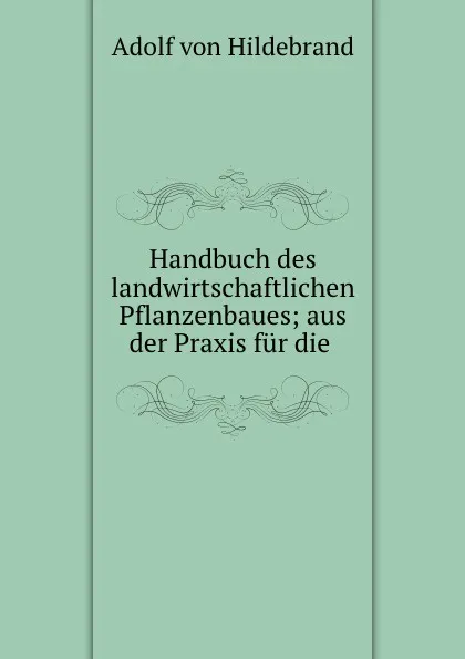 Обложка книги Handbuch des landwirtschaftlichen Pflanzenbaues; aus der Praxis fur die ., Adolf von Hildebrand