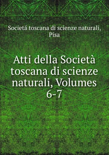 Обложка книги Atti della Societa toscana di scienze naturali, Volumes 6-7, Societá toscana di scienze naturali