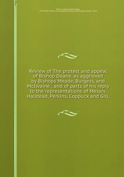 Обложка книги Review of The protest and appeal of Bishop Doane, as aggrieved by Bishops Meade, Burgess, and McIlvaine : and of parts of his reply to the representations of Messrs. Halstead, Perkins, Coppuck and Gill,, George Washington Doane