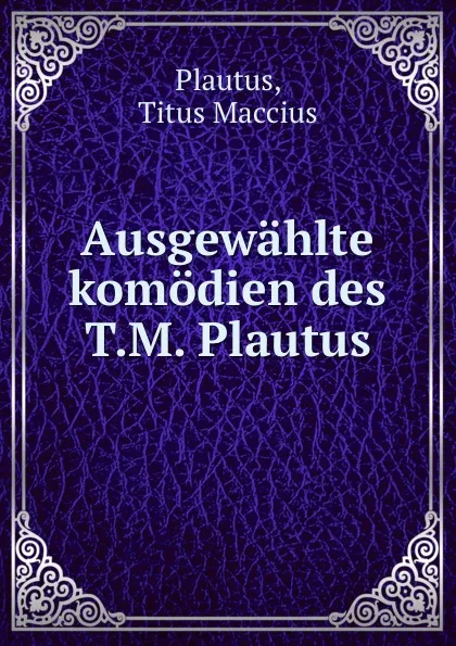 Обложка книги Ausgewahlte komodien des T.M. Plautus, Titus Maccius Plautus