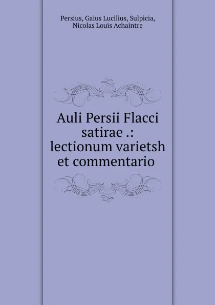 Обложка книги Auli Persii Flacci satirae .: lectionum varietsh et commentario ., Gaius Lucilius Persius