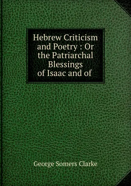 Обложка книги Hebrew Criticism and Poetry : Or the Patriarchal Blessings of Isaac and of ., George Somers Clarke