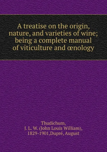 Обложка книги A treatise on the origin, nature, and varieties of wine; being a complete manual of viticulture and oenology, John Louis William Thudichum