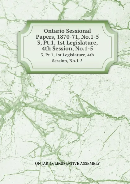 Обложка книги Ontario Sessional Papers, 1870-71, No.1-5. 3, Pt.1, 1st Legislature, 4th Session, No.1-5, Ontario. Legislative Assembly