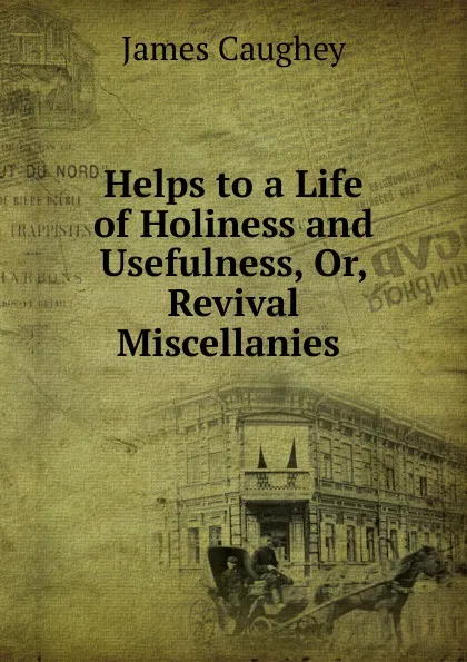 Обложка книги Helps to a Life of Holiness and Usefulness, Or, Revival Miscellanies ., James Caughey