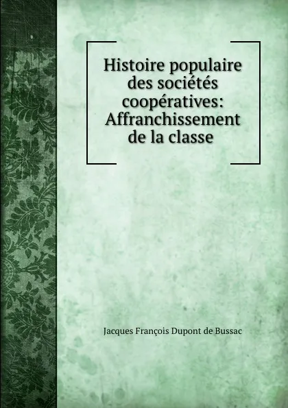 Обложка книги Histoire populaire des societes cooperatives: Affranchissement de la classe ., Jacques François Dupont de Bussac