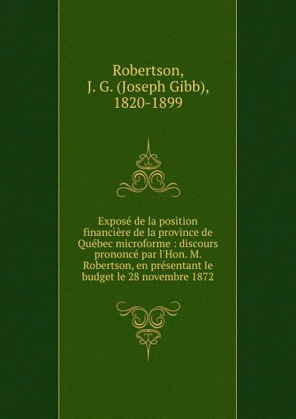 Обложка книги Expose de la position financiere de la province de Quebec microforme : discours prononce par l.Hon. M. Robertson, en presentant le budget le 28 novembre 1872, Joseph Gibb Robertson