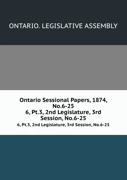 Обложка книги Ontario Sessional Papers, 1874, No.6-25. 6, Pt.3, 2nd Legislature, 3rd Session, No.6-25, Ontario. Legislative Assembly