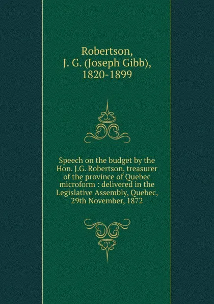 Обложка книги Speech on the budget by the Hon. J.G. Robertson, treasurer of the province of Quebec microform : delivered in the Legislative Assembly, Quebec, 29th November, 1872, Joseph Gibb Robertson