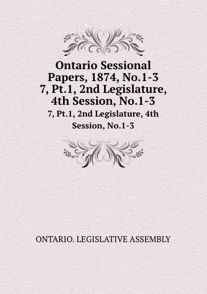 Обложка книги Ontario Sessional Papers, 1874, No.1-3. 7, Pt.1, 2nd Legislature, 4th Session, No.1-3, Ontario. Legislative Assembly