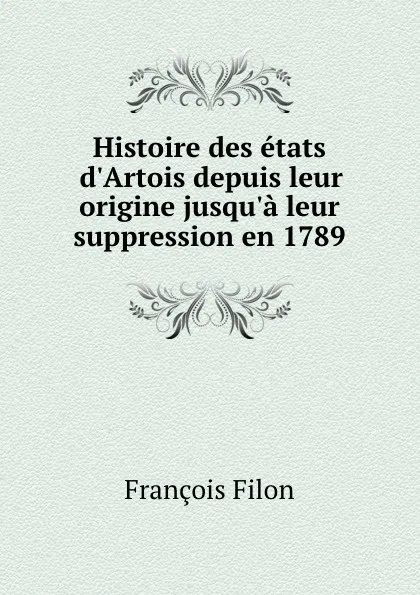 Обложка книги Histoire des etats d.Artois depuis leur origine jusqu.a leur suppression en 1789, François Filon