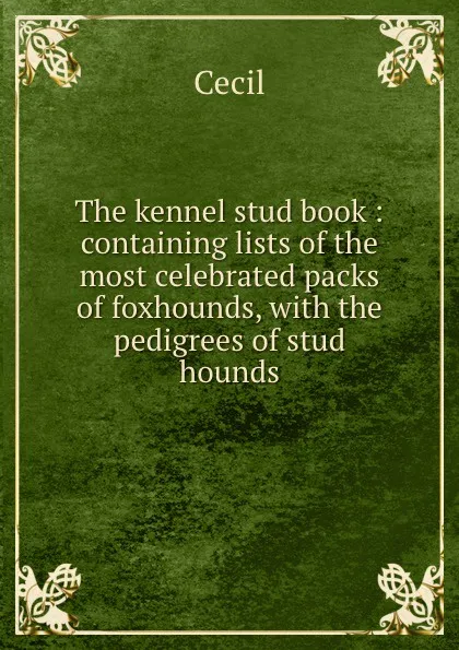 Обложка книги The kennel stud book : containing lists of the most celebrated packs of foxhounds, with the pedigrees of stud hounds, Cecil