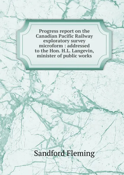 Обложка книги Progress report on the Canadian Pacific Railway exploratory survey microform : addressed to the Hon. H.L. Langevin, minister of public works, Sandford Fleming