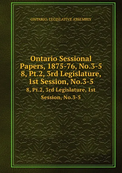 Обложка книги Ontario Sessional Papers, 1875-76, No.3-5. 8, Pt.2, 3rd Legislature, 1st Session, No.3-5, Ontario. Legislative Assembly