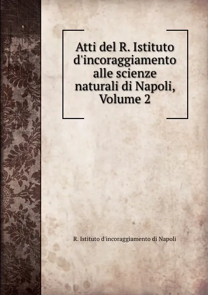 Обложка книги Atti del R. Istituto d.incoraggiamento alle scienze naturali di Napoli, Volume 2, R. Istituto d'incoraggiamento di Napoli