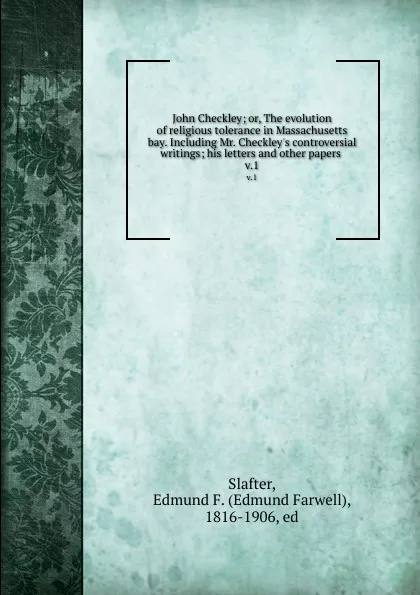 Обложка книги John Checkley; or, The evolution of religious tolerance in Massachusetts bay. Including Mr. Checkley.s controversial writings; his letters and other papers . v.1, Edmund Farwell Slafter