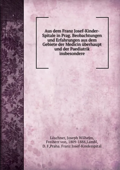 Обложка книги Aus dem Franz Josef-Kinder-Spitale in Prag. Beobachtungen und Erfahrungen aus dem Gebiete der Medicin uberhaupt und der Paediatrik insbesondere, Joseph Wilhelm Löschner