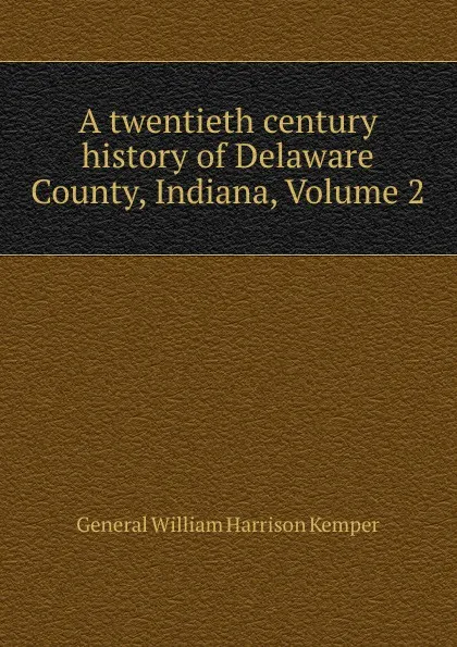 Обложка книги A twentieth century history of Delaware County, Indiana, Volume 2, William Harrison Kemper
