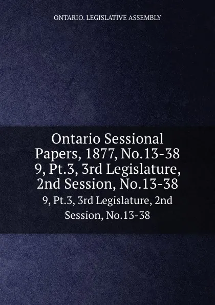 Обложка книги Ontario Sessional Papers, 1877, No.13-38. 9, Pt.3, 3rd Legislature, 2nd Session, No.13-38, Ontario. Legislative Assembly