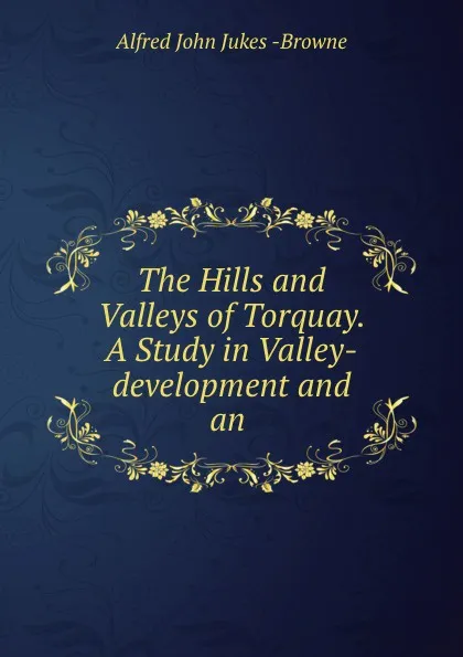 Обложка книги The Hills and Valleys of Torquay. A Study in Valley-development and an ., Alfred John Jukes Browne