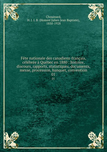 Обложка книги Fete nationale des canadiens-francais, celebree a Quebec en 1880 : histoire, discours, rapports, statistiques, documents, messe, procession, banquet, convention. 01, Honoré Julien Jean Baptiste Chouinard