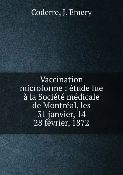 Обложка книги Vaccination microforme : etude lue a la Societe medicale de Montreal, les 31 janvier, 14 . 28 fevrier, 1872, J. Emery Coderre