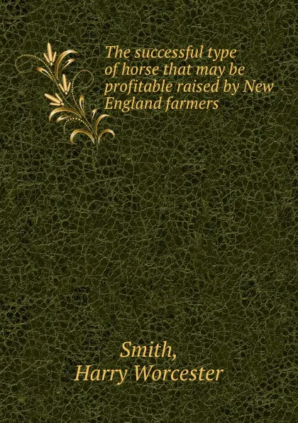 Обложка книги The successful type of horse that may be profitable raised by New England farmers, Harry Worcester Smith