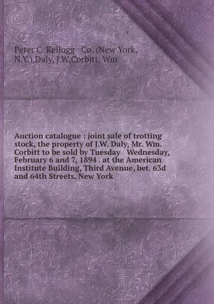 Обложка книги Auction catalogue : joint sale of trotting stock, the property of J.W. Daly, Mr. Wm. Corbitt to be sold by Tuesday . Wednesday, February 6 and 7, 1894 . at the American Institute Building, Third Avenue, bet. 63d and 64th Streets, New York ., 