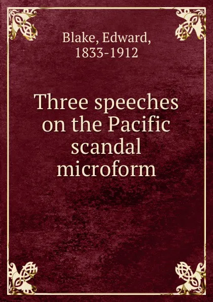 Обложка книги Three speeches on the Pacific scandal microform, Edward Blake