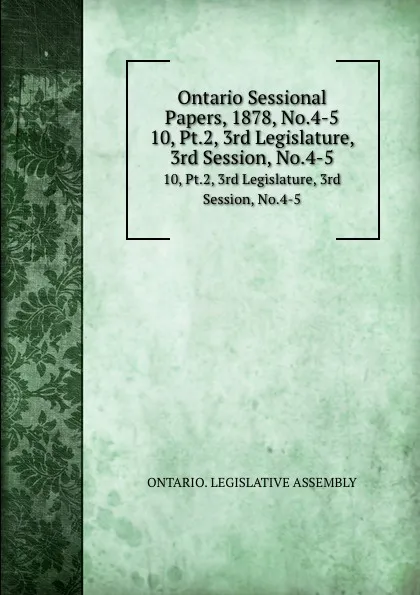 Обложка книги Ontario Sessional Papers, 1878, No.4-5. 10, Pt.2, 3rd Legislature, 3rd Session, No.4-5, Ontario. Legislative Assembly