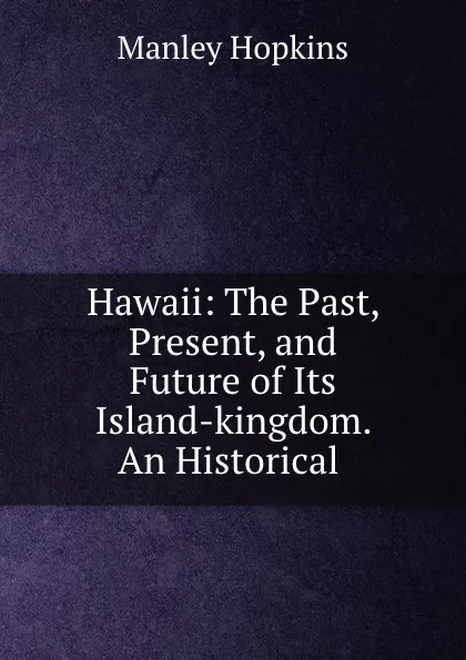 Обложка книги Hawaii: The Past, Present, and Future of Its Island-kingdom. An Historical ., Manley Hopkins