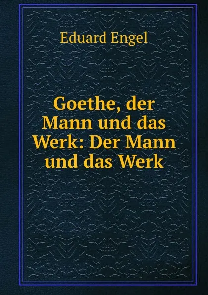 Обложка книги Goethe, der Mann und das Werk: Der Mann und das Werk, Eduard Engel