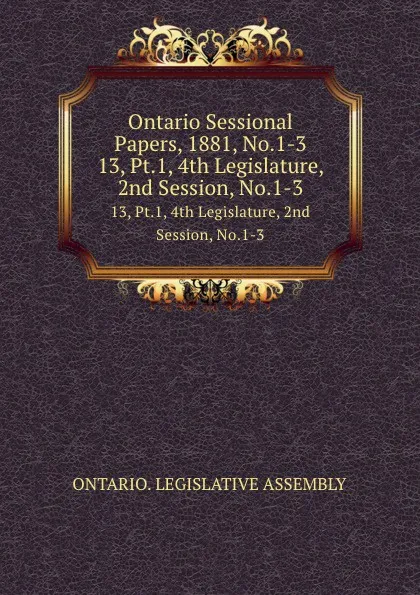 Обложка книги Ontario Sessional Papers, 1881, No.1-3. 13, Pt.1, 4th Legislature, 2nd Session, No.1-3, Ontario. Legislative Assembly