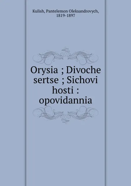 Обложка книги Orysia ; Divoche sertse ; Sichovi hosti : opovidannia, Pantelemon Oleksandrovych Kulish