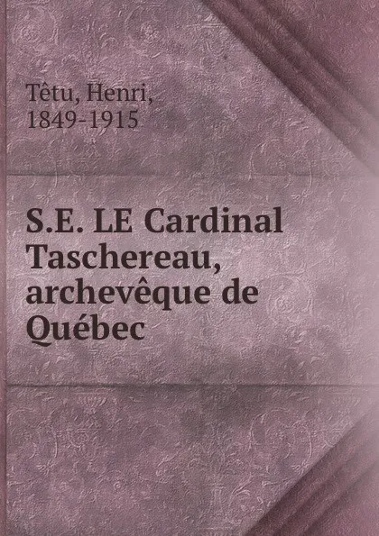 Обложка книги S.E. LE Cardinal Taschereau, archeveque de Quebec, Henri Têtu