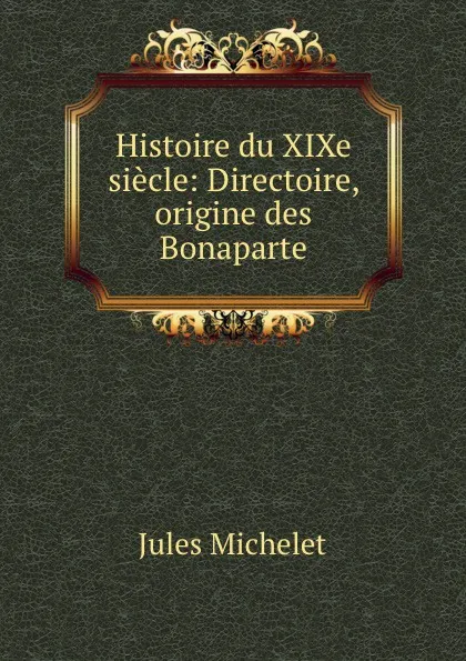 Обложка книги Histoire du XIXe siecle: Directoire, origine des Bonaparte, Jules Michelet