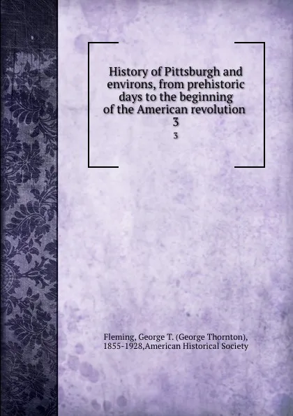 Обложка книги History of Pittsburgh and environs, from prehistoric days to the beginning of the American revolution . 3, George Thornton Fleming