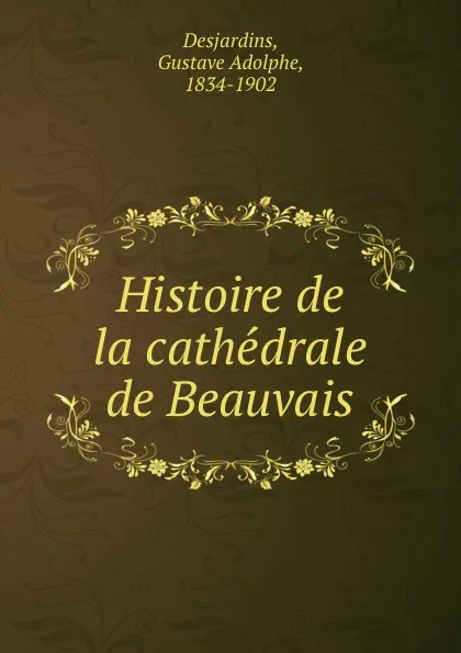 Обложка книги Histoire de la cathedrale de Beauvais, Gustave Adolphe Desjardins