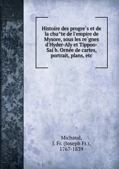 Обложка книги Histoire des progres et de la chute de l.empire de Mysore, sous les regnes d.Hyder-Aly et Tippoo-Saib. Ornee de cartes, portrait, plans, etc, Joseph Fr. Michaud